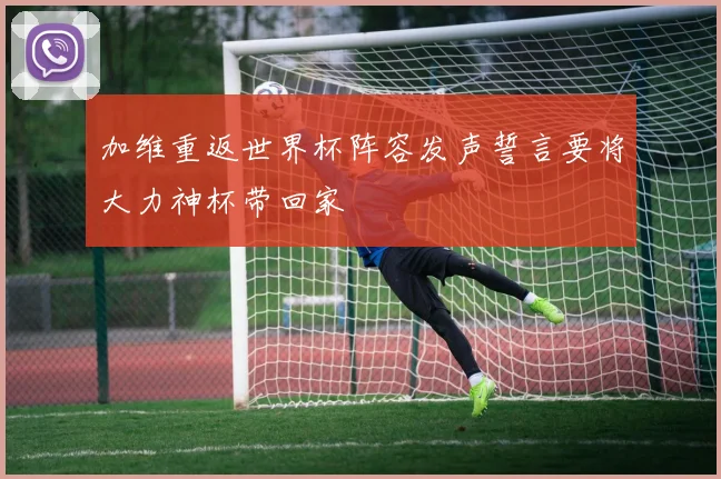 加维重返世界杯阵容发声誓言要将大力神杯带回家