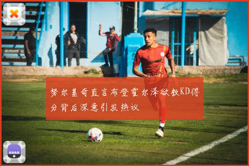 努尔基奇直言布登霍尔泽欲教KD得分背后深意引发热议