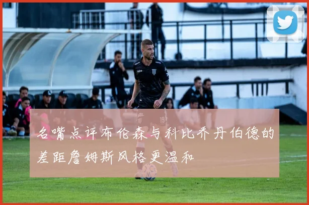名嘴点评布伦森与科比乔丹伯德的差距詹姆斯风格更温和