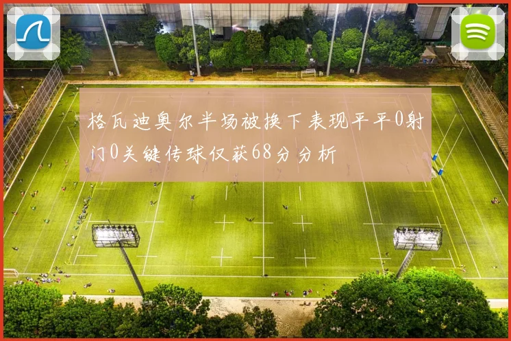 格瓦迪奥尔半场被换下表现平平0射门0关键传球仅获68分分析