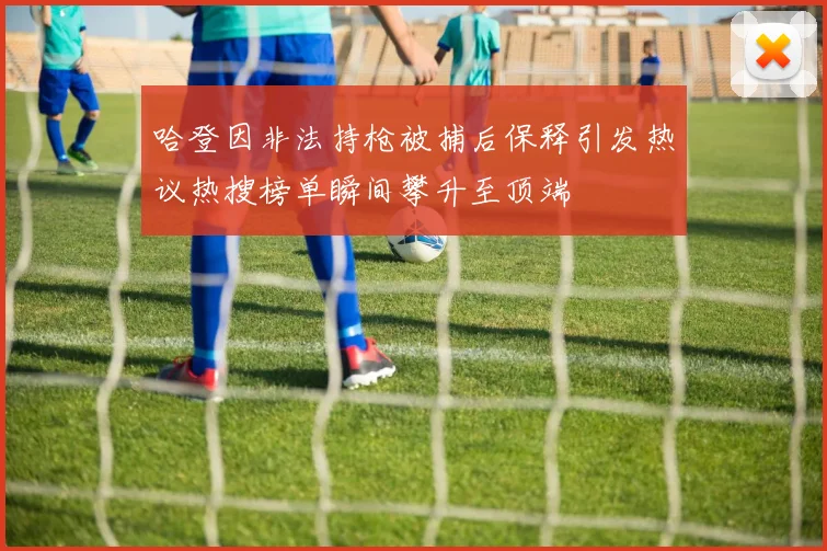 哈登因非法持枪被捕后保释引发热议热搜榜单瞬间攀升至顶端