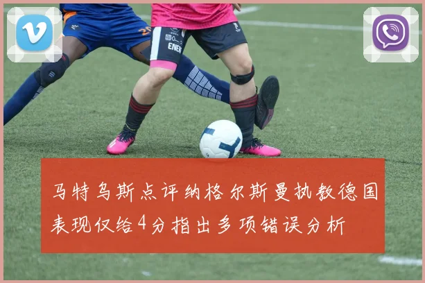 马特乌斯点评纳格尔斯曼执教德国表现仅给4分指出多项错误分析