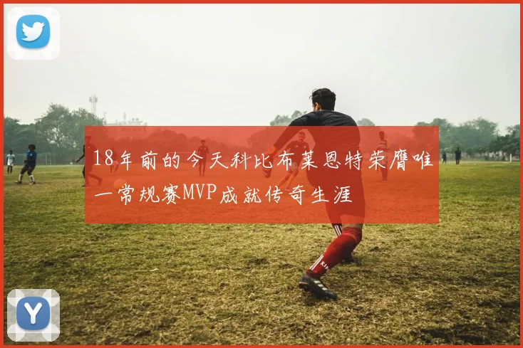 18年前的今天科比布莱恩特荣膺唯一常规赛MVP成就传奇生涯