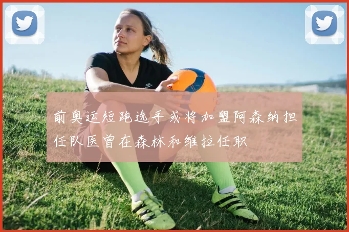前奥运短跑选手或将加盟阿森纳担任队医曾在森林和维拉任职