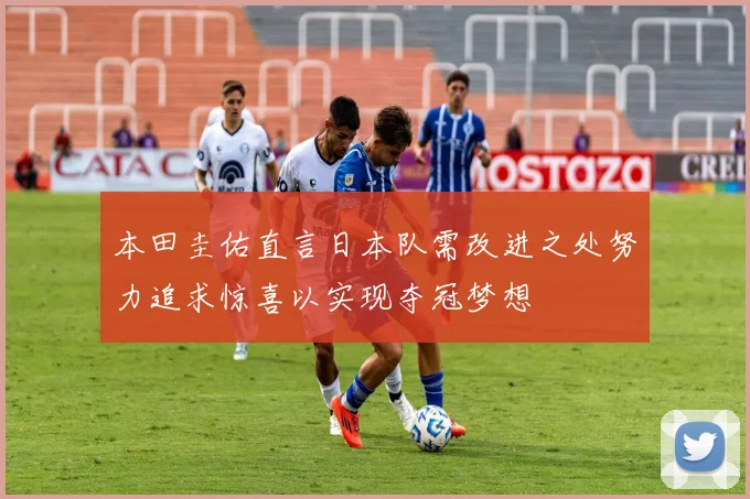 本田圭佑直言日本队需改进之处努力追求惊喜以实现夺冠梦想