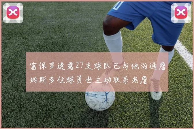 富保罗透露27支球队已与他沟通詹姆斯多位球员也主动联系老詹