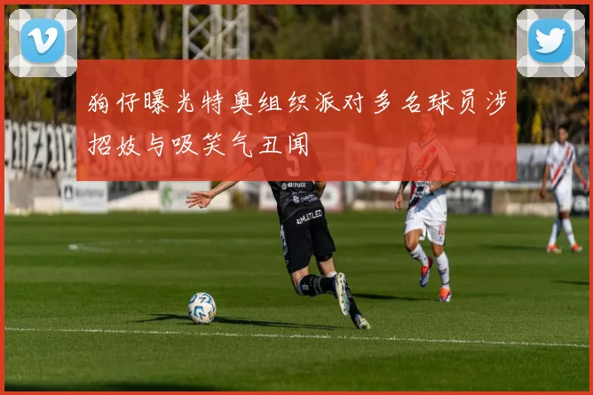 狗仔曝光特奥组织派对多名球员涉招妓与吸笑气丑闻