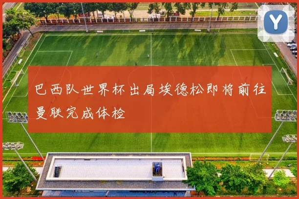 巴西队世界杯出局埃德松即将前往曼联完成体检