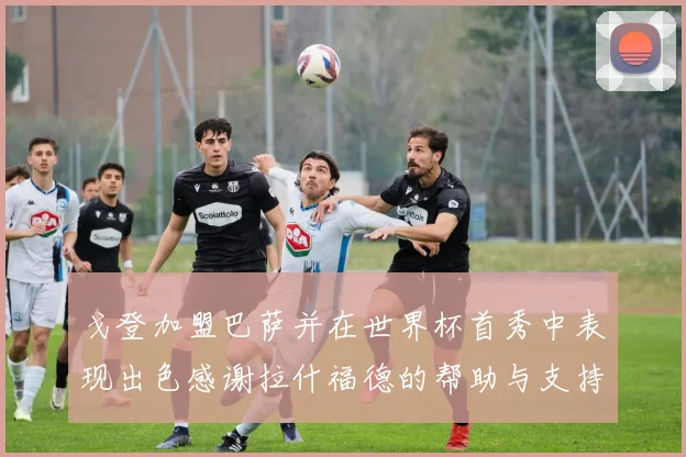 戈登加盟巴萨并在世界杯首秀中表现出色感谢拉什福德的帮助与支持
