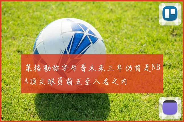 莱格勒称字母哥未来三年仍将是NBA顶尖球员前五至八名之内