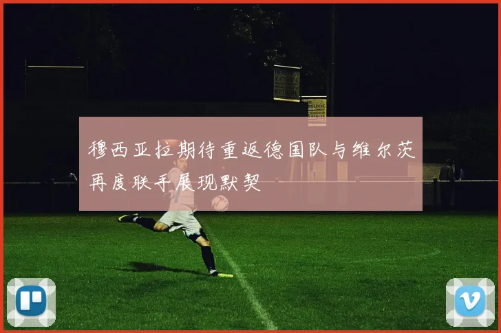 穆西亚拉期待重返德国队与维尔茨再度联手展现默契