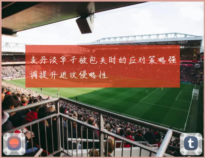 麦丹谈华子被包夹时的应对策略强调提升进攻侵略性